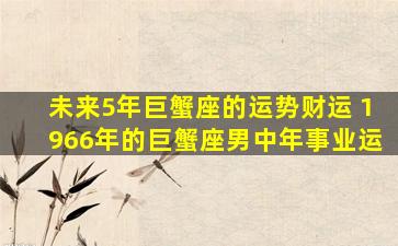 未来5年巨蟹座的运势财运 1966年的巨蟹座男中年事业运